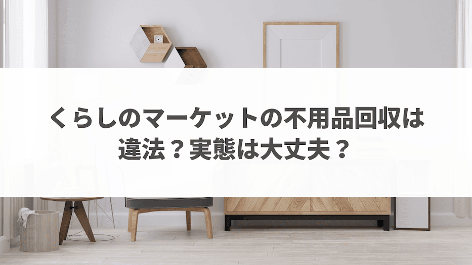 くらしのマーケットの不用品回収は違法？実態は大丈夫？