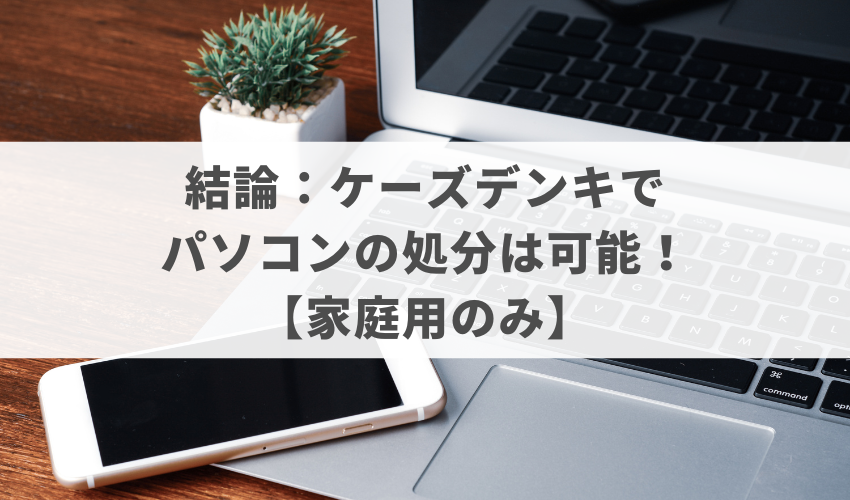 結論：ケーズデンキでパソコンの処分は可能！【家庭用のみ】