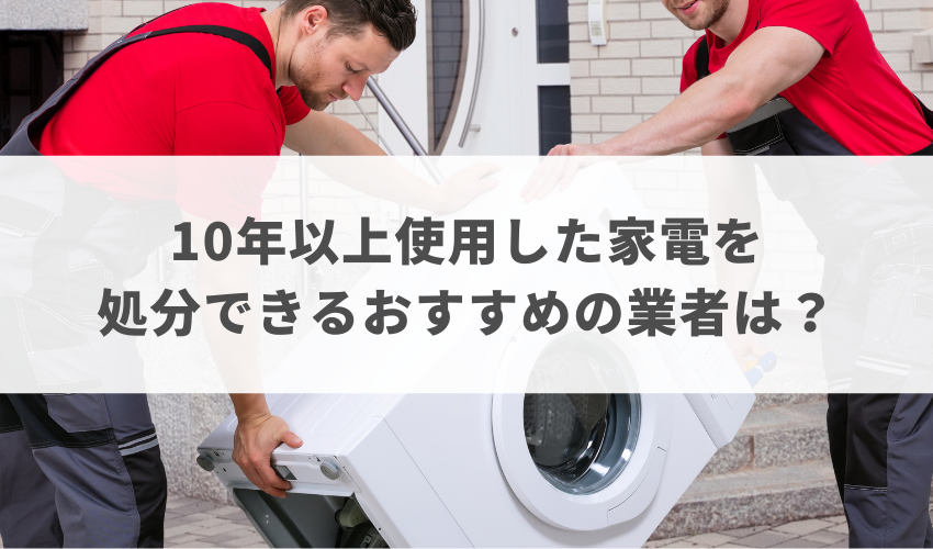 10年以上使用した家電の処分におすすめの不用品回収業者は？