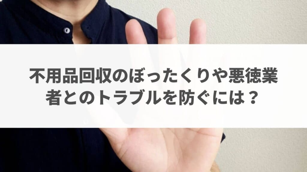 不用品回収のぼったくりや悪徳業者とのトラブルを防ぐには？