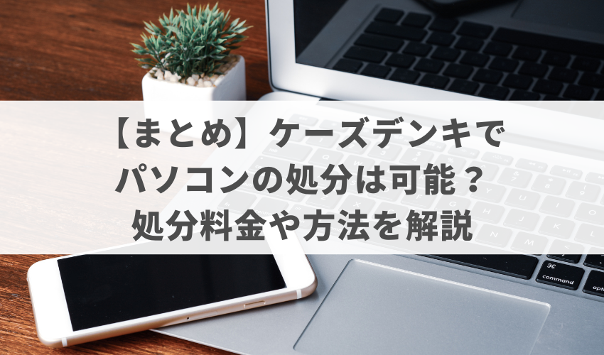 【まとめ】ケーズデンキでパソコンの処分は可能？処分料金や方法を解説