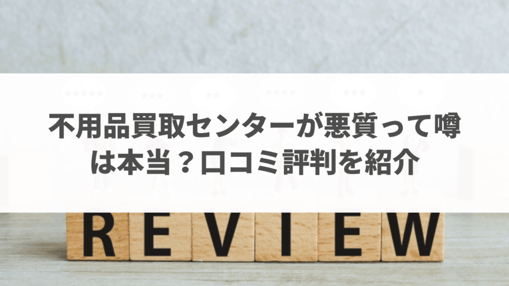 不用品買取センターが悪質って噂は本当？口コミ評判を紹介