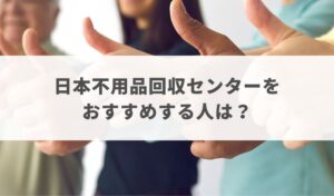 日本不用品回収センターをおすすめする人は？