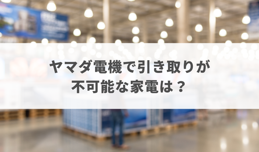 ヤマダ電機で引き取りが不可能な家電は？