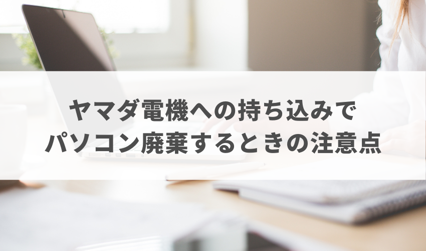 ヤマダ電機への持ち込みでパソコン廃棄するときの注意点