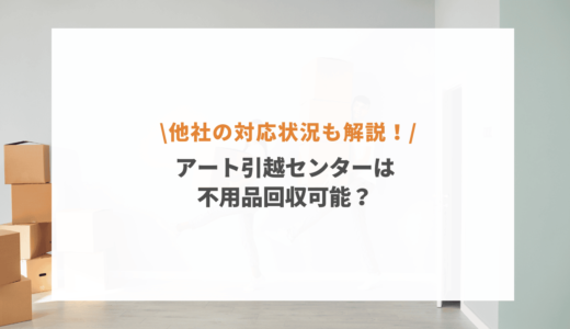 アート引越センターは不用品回収している？家具引き取り・粗大ごみ処分対応など徹底解説！