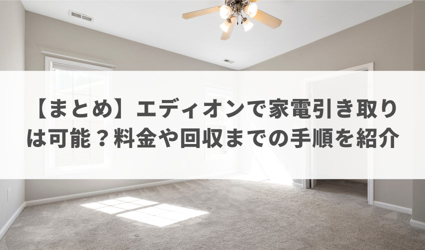 【まとめ】エディオンで家電引き取りは可能？料金や回収までの手順を紹介